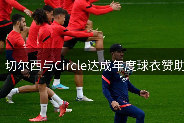 切尔西与Circle达成年度球衣赞助协议 金额符合英超豪门标准