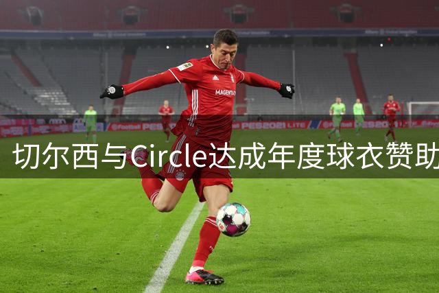 切尔西与Circle达成年度球衣赞助协议 金额符合英超豪门标准